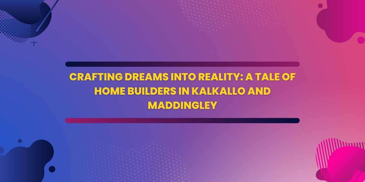 Crafting Dreams into Reality: A Tale of Home Builders in Kalkallo and Maddingley